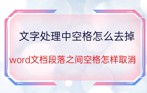 文字处理中空格怎么去掉 word文档段落之间空格怎样取消？